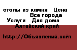 столы из камня › Цена ­ 55 000 - Все города Услуги » Для дома   . Алтайский край